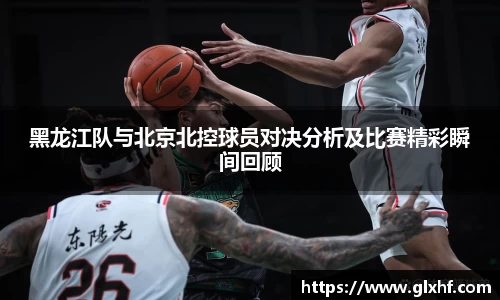 黑龙江队与北京北控球员对决分析及比赛精彩瞬间回顾